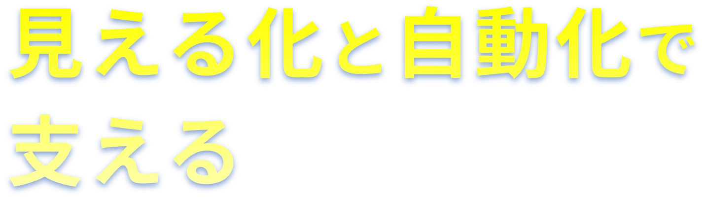 見える化と自動化で支える